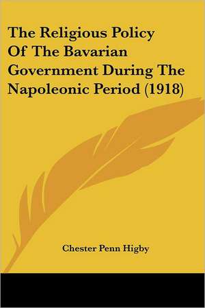 The Religious Policy Of The Bavarian Government During The Napoleonic Period (1918) de Chester Penn Higby