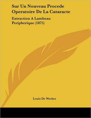 Sur Un Nouveau Procede Operatoire De La Cataracte de Louis De Wecker