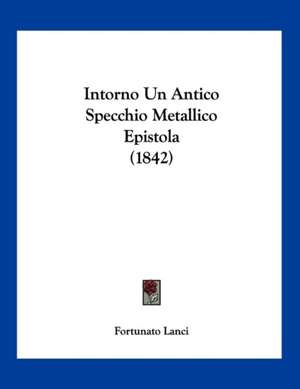 Intorno Un Antico Specchio Metallico Epistola (1842) de Fortunato Lanci