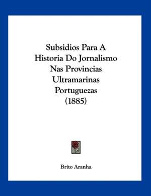 Subsidios Para A Historia Do Jornalismo Nas Provincias Ultramarinas Portuguezas (1885) de Brito Aranha