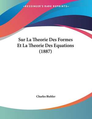 Sur La Theorie Des Formes Et La Theorie Des Equations (1887) de Charles Biehler