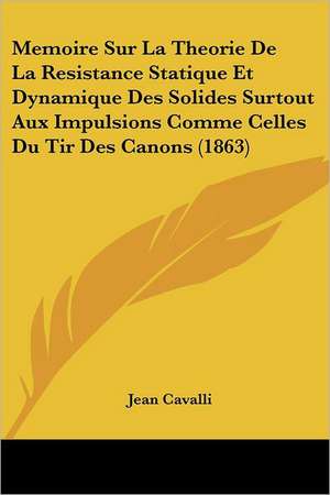 Memoire Sur La Theorie De La Resistance Statique Et Dynamique Des Solides Surtout Aux Impulsions Comme Celles Du Tir Des Canons (1863) de Jean Cavalli