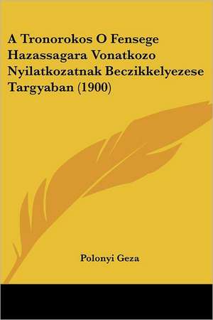 A Tronorokos O Fensege Hazassagara Vonatkozo Nyilatkozatnak Beczikkelyezese Targyaban (1900) de Polonyi Geza