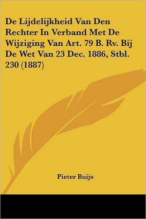 De Lijdelijkheid Van Den Rechter In Verband Met De Wijziging Van Art. 79 B. Rv. Bij De Wet Van 23 Dec. 1886, Stbl. 230 (1887) de Pieter Buijs