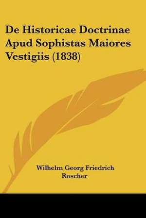 De Historicae Doctrinae Apud Sophistas Maiores Vestigiis (1838) de Wilhelm Georg Friedrich Roscher