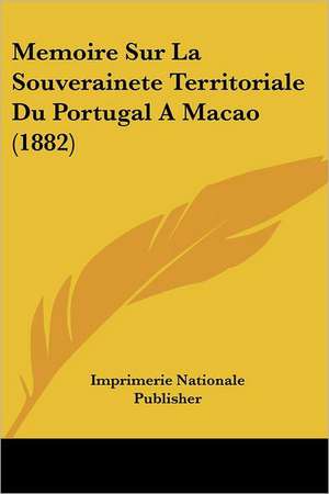 Memoire Sur La Souverainete Territoriale Du Portugal A Macao (1882) de Imprimerie Nationale Publisher