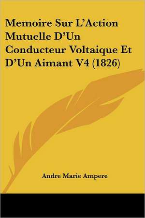 Memoire Sur L'Action Mutuelle D'Un Conducteur Voltaique Et D'Un Aimant V4 (1826) de Andre Marie Ampere