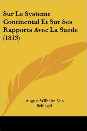 Sur Le Systeme Continental Et Sur Ses Rapports Avec La Suede (1813) de August Wilhelm Von Schlegel