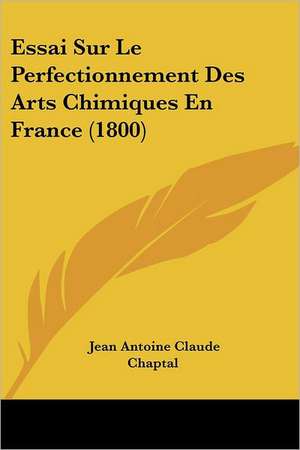 Essai Sur Le Perfectionnement Des Arts Chimiques En France (1800) de Jean Antoine Claude Chaptal