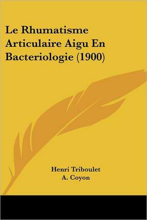 Le Rhumatisme Articulaire Aigu En Bacteriologie (1900) de Henri Triboulet