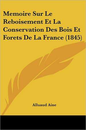 Memoire Sur Le Reboisement Et La Conservation Des Bois Et Forets De La France (1845) de Alluaud Aine