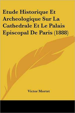 Etude Historique Et Archeologique Sur La Cathedrale Et Le Palais Episcopal De Paris (1888) de Victor Mortet