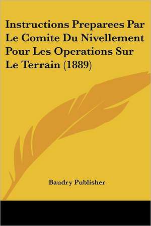 Instructions Preparees Par Le Comite Du Nivellement Pour Les Operations Sur Le Terrain (1889) de Baudry Publisher