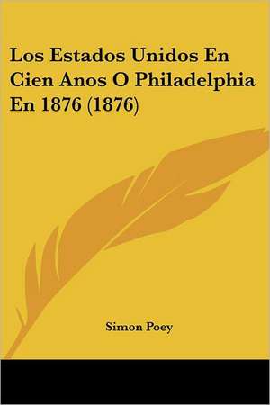 Los Estados Unidos En Cien Anos O Philadelphia En 1876 (1876) de Simon Poey