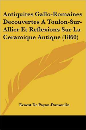 Antiquites Gallo-Romaines Decouvertes A Toulon-Sur-Allier Et Reflexions Sur La Ceramique Antique (1860) de Ernest De Payan-Dumoulin