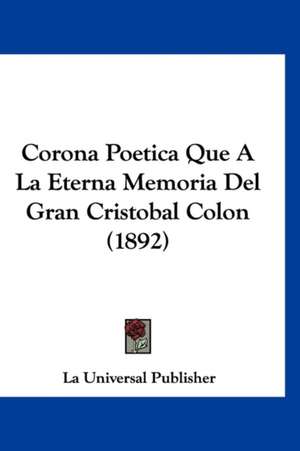 Corona Poetica Que A La Eterna Memoria Del Gran Cristobal Colon (1892) de La Universal Publisher