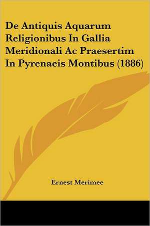 De Antiquis Aquarum Religionibus In Gallia Meridionali Ac Praesertim In Pyrenaeis Montibus (1886) de Ernest Merimee