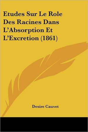 Etudes Sur Le Role Des Racines Dans L'Absorption Et L'Excretion (1861) de Desire Cauvet