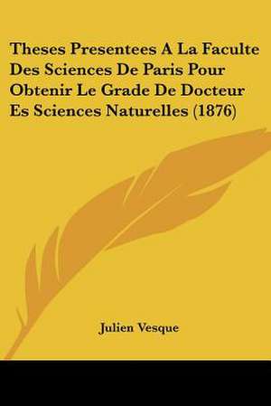 Theses Presentees A La Faculte Des Sciences De Paris Pour Obtenir Le Grade De Docteur Es Sciences Naturelles (1876) de Julien Vesque