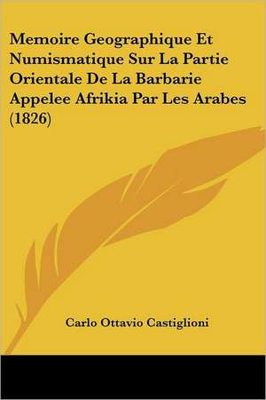 Memoire Geographique Et Numismatique Sur La Partie Orientale De La Barbarie Appelee Afrikia Par Les Arabes (1826) de Carlo Ottavio Castiglioni