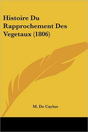 Histoire Du Rapprochement Des Vegetaux (1806) de M. De Caylus