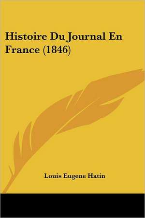 Histoire Du Journal En France (1846) de Louis Eugene Hatin