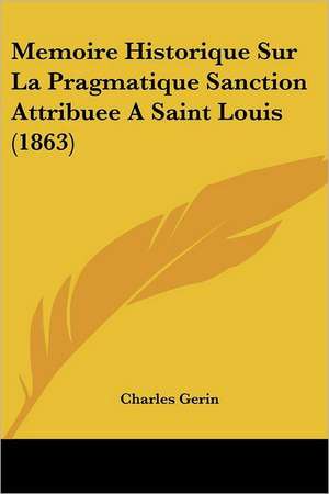 Memoire Historique Sur La Pragmatique Sanction Attribuee A Saint Louis (1863) de Charles Gerin