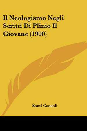 Il Neologismo Negli Scritti Di Plinio Il Giovane (1900) de Santi Consoli