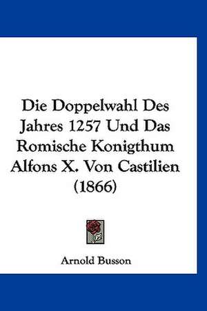 Die Doppelwahl Des Jahres 1257 Und Das Romische Konigthum Alfons X. Von Castilien (1866) de Arnold Busson