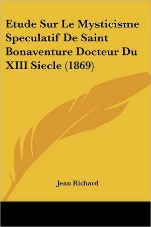 Etude Sur Le Mysticisme Speculatif De Saint Bonaventure Docteur Du XIII Siecle (1869) de Jean Richard