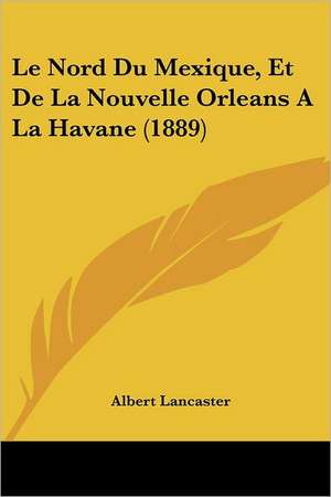 Le Nord Du Mexique, Et de La Nouvelle Orleans a la Havane (1889) de Albert Benoit Marie Lancaster