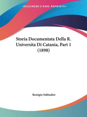 Storia Documentata Della R. Universita Di Catania, Part 1 (1898) de Remigio Sabbadini