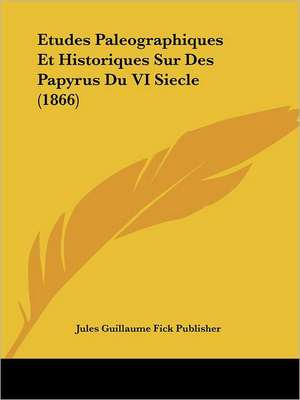 Etudes Paleographiques Et Historiques Sur Des Papyrus Du VI Siecle (1866) de Jules Guillaume Fick Publisher