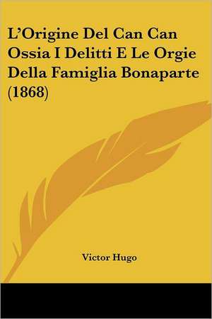 L'Origine Del Can Can Ossia I Delitti E Le Orgie Della Famiglia Bonaparte (1868) de Victor Hugo