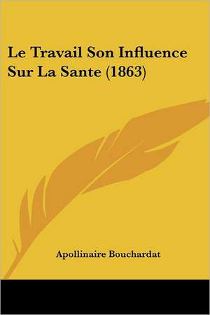 Le Travail Son Influence Sur La Sante (1863) de Apollinaire Bouchardat