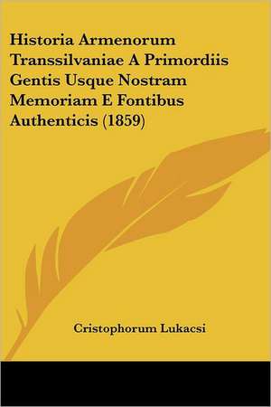 Historia Armenorum Transsilvaniae A Primordiis Gentis Usque Nostram Memoriam E Fontibus Authenticis (1859) de Cristophorum Lukacsi