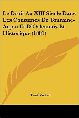 Le Droit Au XIII Siecle Dans Les Coutumes De Touraine-Anjou Et D'Orleanais Et Historique (1881) de Paul Viollet