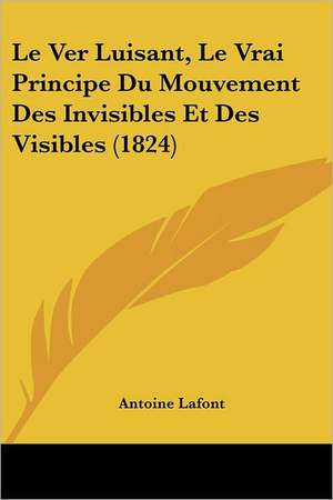 Le Ver Luisant, Le Vrai Principe Du Mouvement Des Invisibles Et Des Visibles (1824) de Antoine Lafont