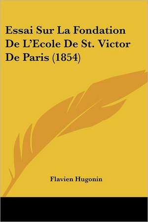 Essai Sur La Fondation De L'Ecole De St. Victor De Paris (1854) de Flavien Hugonin