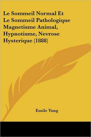 Le Sommeil Normal Et Le Sommeil Pathologique Magnetisme Animal, Hypnotisme, Nevrose Hysterique (1888) de Emile Yung