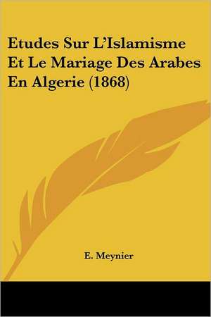 Etudes Sur L'Islamisme Et Le Mariage Des Arabes En Algerie (1868) de E. Meynier