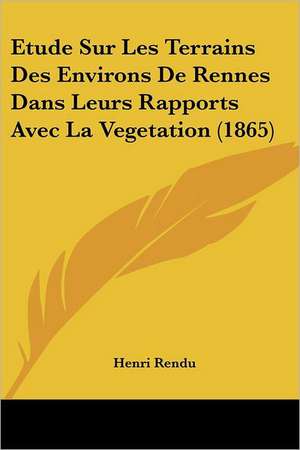 Etude Sur Les Terrains Des Environs De Rennes Dans Leurs Rapports Avec La Vegetation (1865) de Henri Rendu