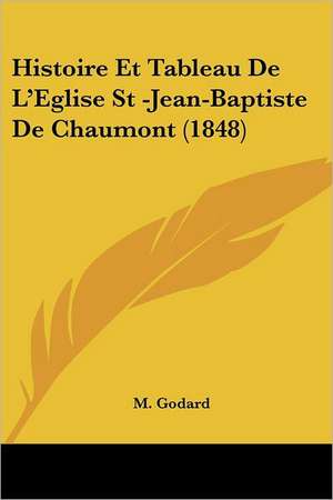 Histoire Et Tableau De L'Eglise St -Jean-Baptiste De Chaumont (1848) de M. Godard