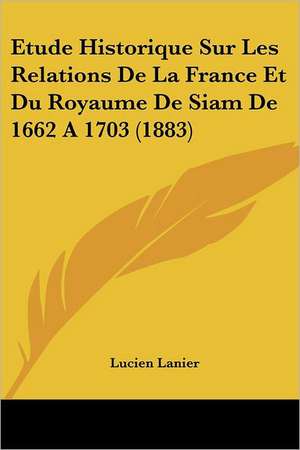 Etude Historique Sur Les Relations De La France Et Du Royaume De Siam De 1662 A 1703 (1883) de Lucien Lanier