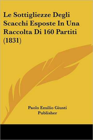 Le Sottigliezze Degli Scacchi Esposte In Una Raccolta Di 160 Partiti (1831) de Paolo Emilio Giusti Publisher