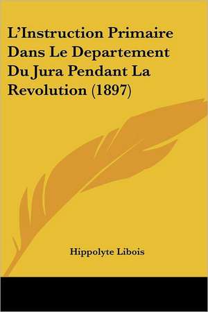 L'Instruction Primaire Dans Le Departement Du Jura Pendant La Revolution (1897) de Hippolyte Libois