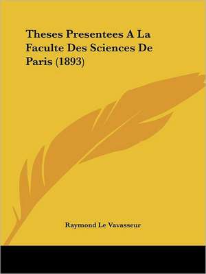 Theses Presentees A La Faculte Des Sciences De Paris (1893) de Raymond Le Vavasseur