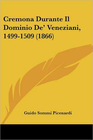 Cremona Durante Il Dominio De' Veneziani, 1499-1509 (1866) de Guido Sommi Picenardi