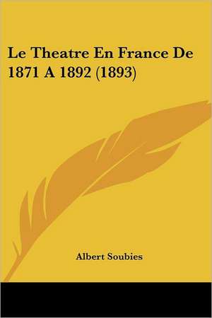 Le Theatre En France De 1871 A 1892 (1893) de Albert Soubies