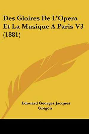 Des Gloires De L'Opera Et La Musique A Paris V3 (1881) de Edouard Georges Jacques Gregoir